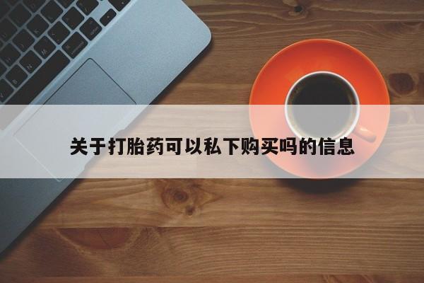 中国私人打胎药有哪些关于打胎药可以私下购买吗的信息