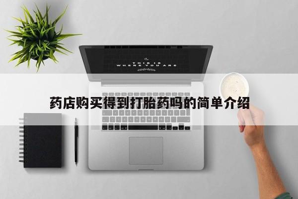 中国私人打胎药有哪些药店购买得到打胎药吗的简单介绍