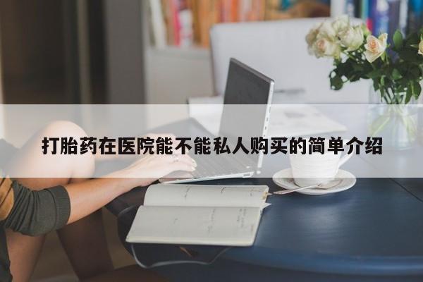 中国私人打胎药有哪些打胎药在医院能不能私人购买的简单介绍