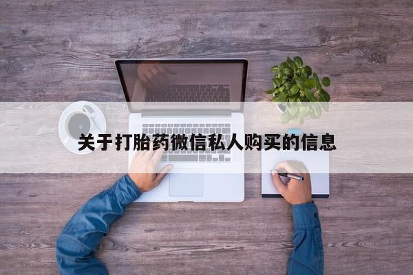 中国私人打胎药有哪些关于打胎药微信私人购买的信息