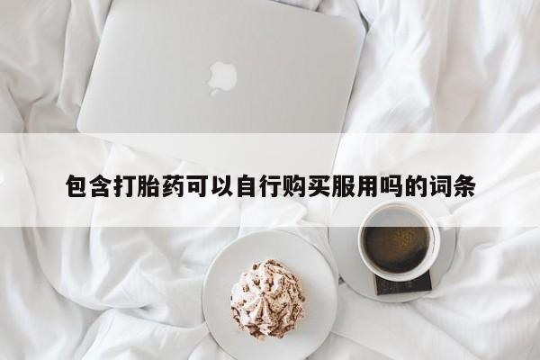 中国私人打胎药有哪些包含打胎药可以自行购买服用吗的词条