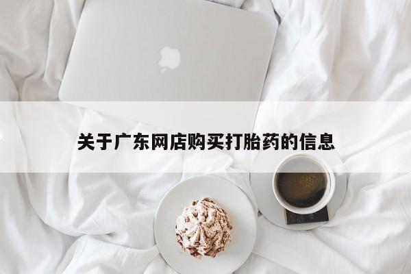 中国私人打胎药有哪些关于广东网店购买打胎药的信息