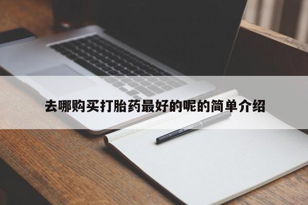 中国私人打胎药有哪些去哪购买打胎药最好的呢的简单介绍