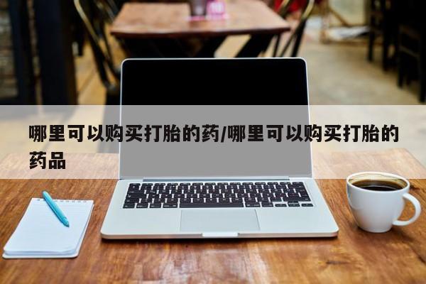 中国私人打胎药有哪些哪里可以购买打胎的药/哪里可以购买打胎的药品