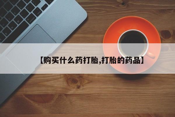 中国私人打胎药有哪些【购买什么药打胎,打胎的药品】