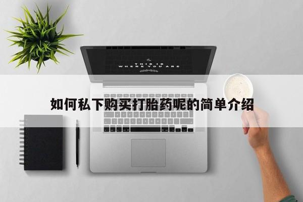 中国私人打胎药有哪些如何私下购买打胎药呢的简单介绍
